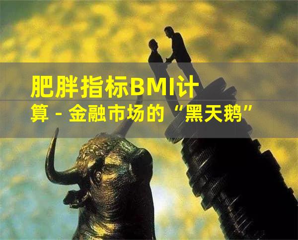 肥胖指标BMI计算 - 金融市场的“黑天鹅”