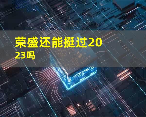 荣盛还能挺过2023吗