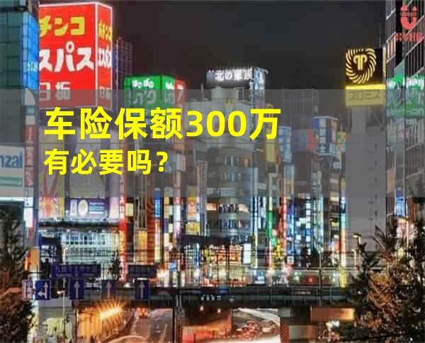 车险保额300万有必要吗？