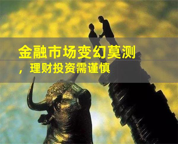 金融市场变幻莫测，理财投资需谨慎