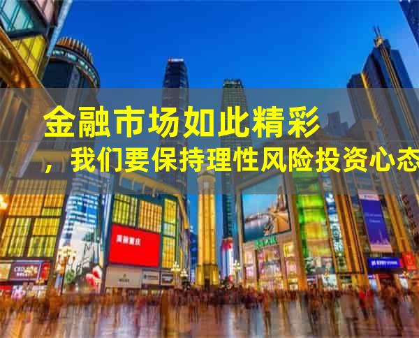 金融市场如此精彩，我们要保持理性风险投资心态