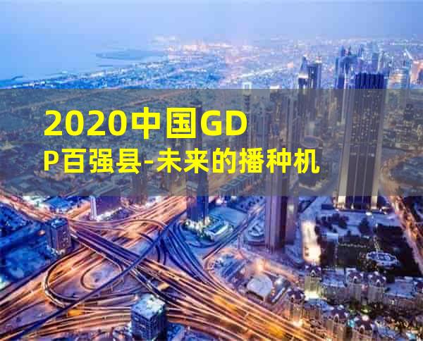 2020中国GDP百强县-未来的播种机