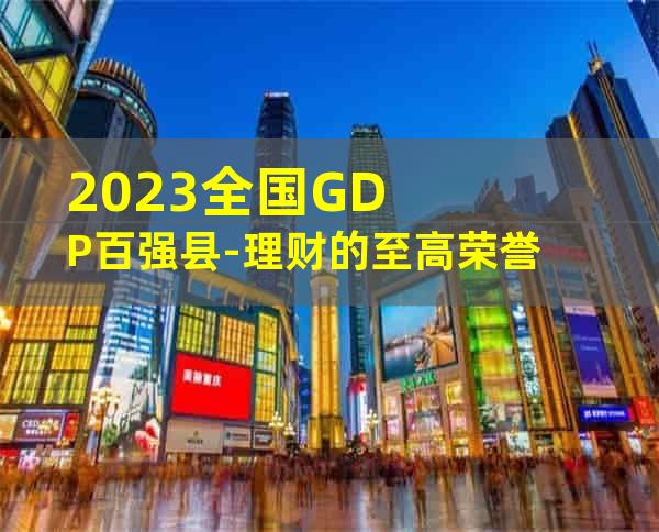 2023全国GDP百强县-理财的至高荣誉