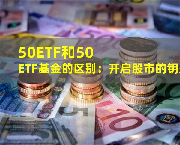 50ETF和50ETF基金的区别：开启股市的钥匙