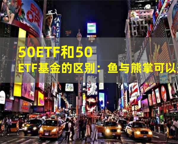 50ETF和50ETF基金的区别：鱼与熊掌可以兼得