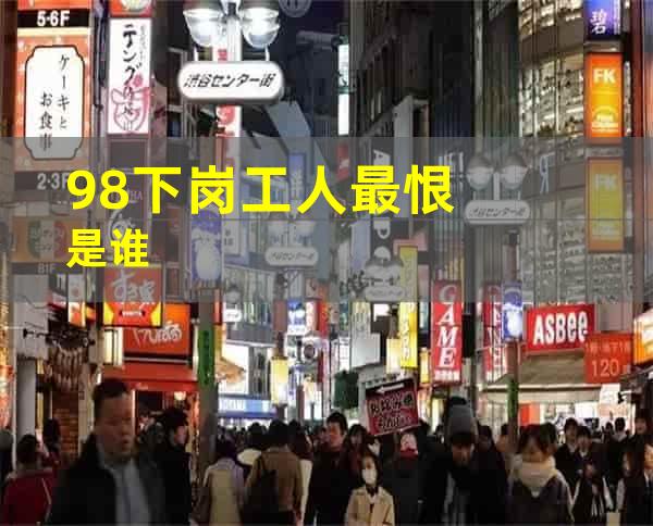 98下岗工人最恨是谁