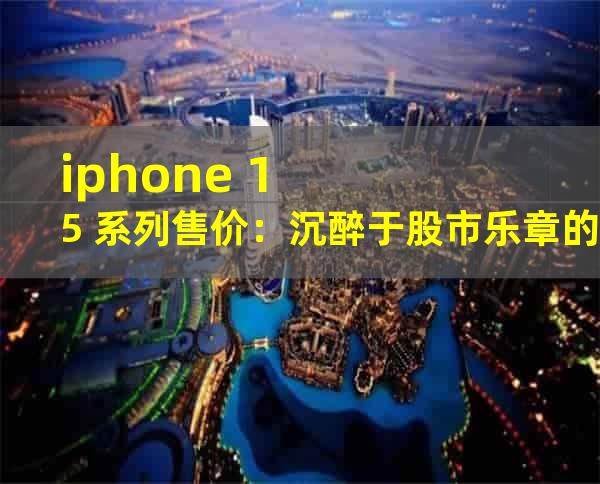 iphone 15 系列售价：沉醉于股市乐章的金融舞者