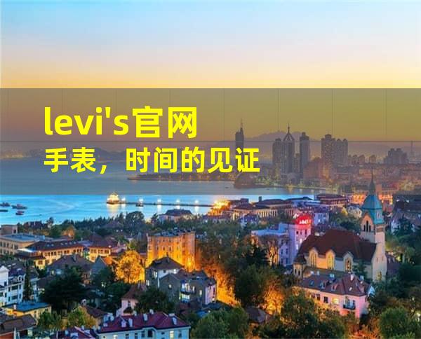 levi's官网手表，时间的见证