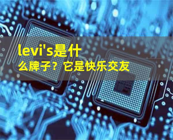 levi's是什么牌子？它是快乐交友