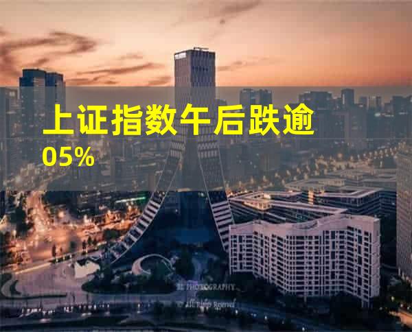 上证指数午后跌逾0.5%