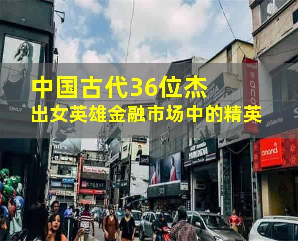 中国古代36位杰出女英雄金融市场中的精英