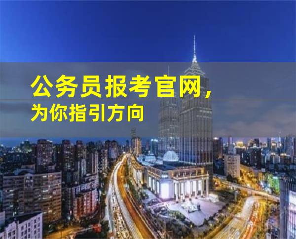 公务员报考官网，为你指引方向