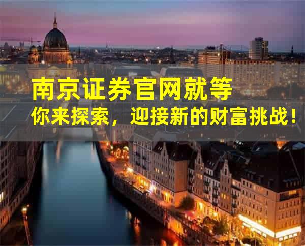 南京证券官网就等你来探索，迎接新的财富挑战！