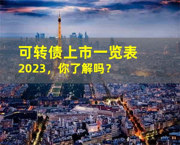 可转债上市一览表2023，你了解吗？