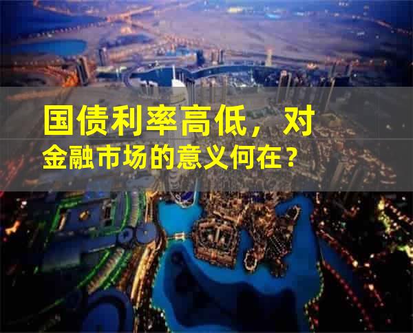 国债利率高低，对金融市场的意义何在？