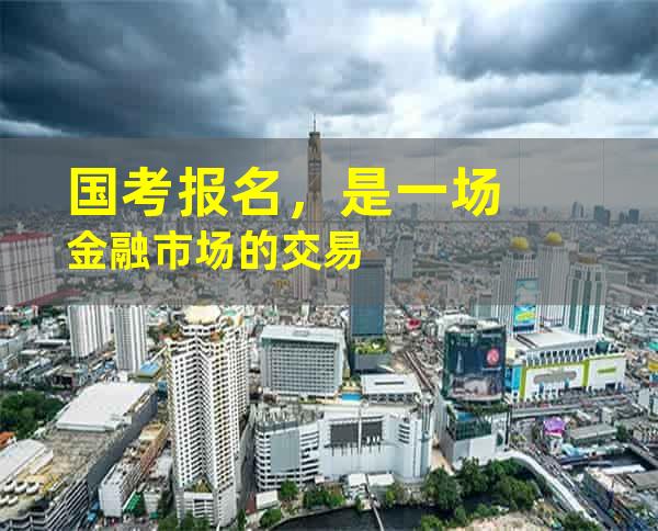 国考报名，是一场金融市场的交易