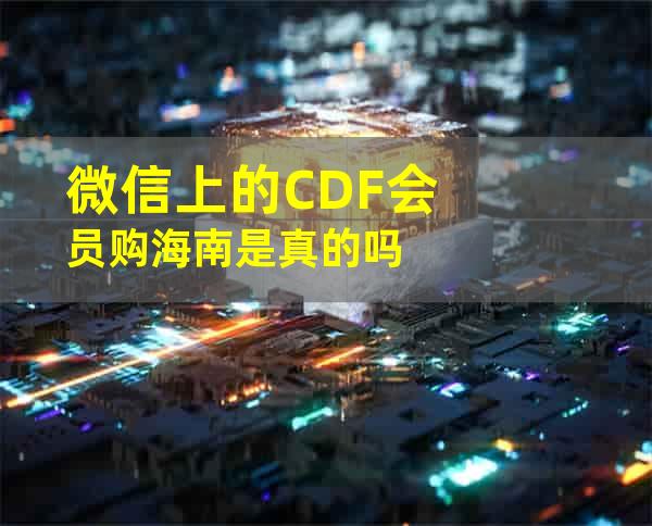 微信上的CDF会员购海南是真的吗