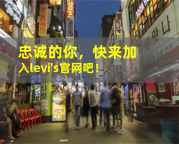 忠诚的你，快来加入levi's官网吧！