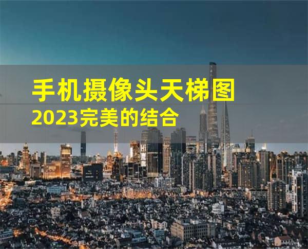 手机摄像头天梯图2023完美的结合