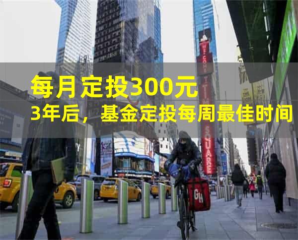 每月定投300元3年后，基金定投每周最佳时间