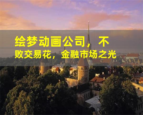 绘梦动画公司，不败交易花，金融市场之光