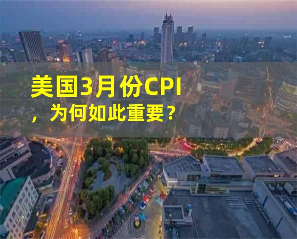 美国3月份CPI，为何如此重要？