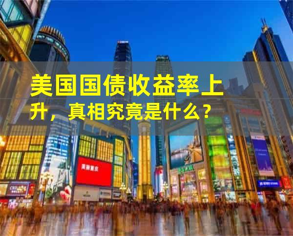 美国国债收益率上升，真相究竟是什么？