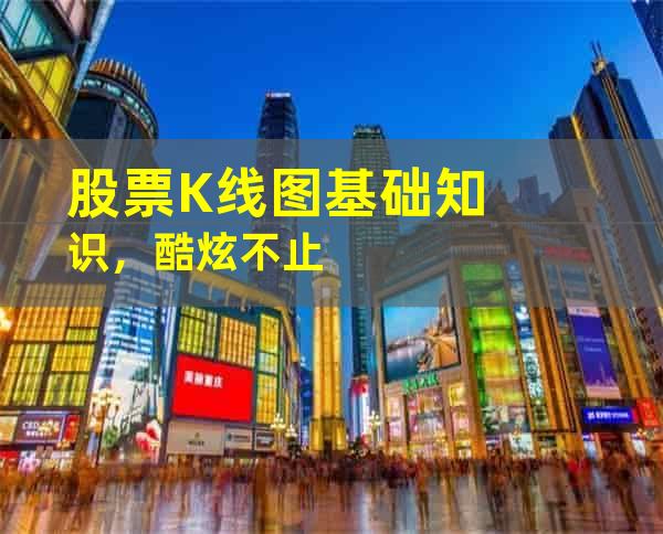 股票K线图基础知识，酷炫不止