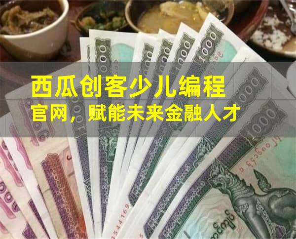 西瓜创客少儿编程官网，赋能未来金融人才