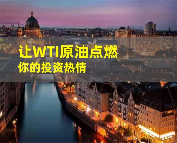 让WTI原油点燃你的投资热情