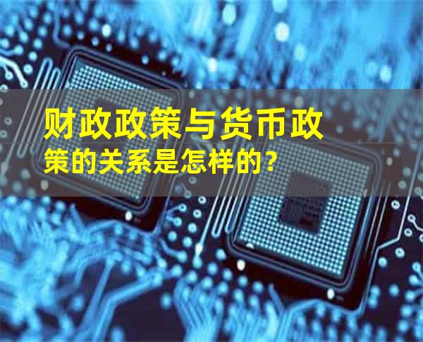 财政政策与货币政策的关系是怎样的？