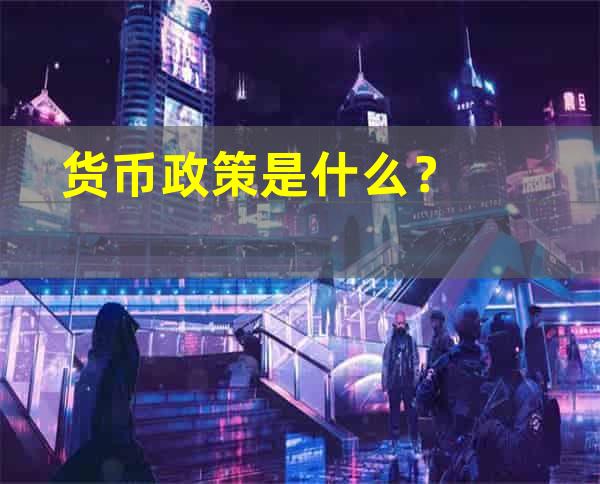 货币政策是什么？